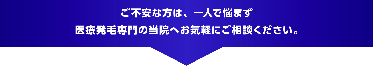 ご不安な方は、一人で悩まず医療発毛専門の当院へお気軽にご相談ください。